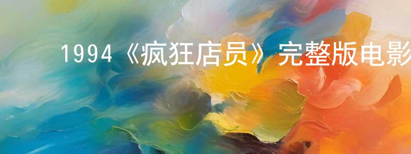 陈淑姿的动漫综艺大全,1994《疯狂店员》完整版电影/在线观看/百度云-美剧天堂